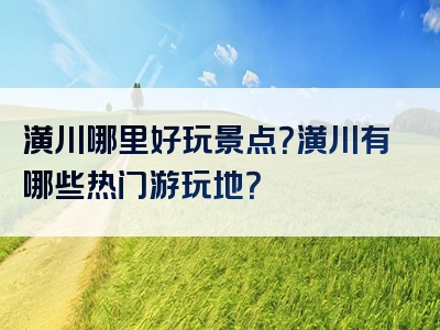 潢川哪里好玩景点？潢川有哪些热门游玩地？