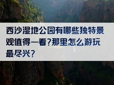 西沙湿地公园有哪些独特景观值得一看？那里怎么游玩最尽兴？