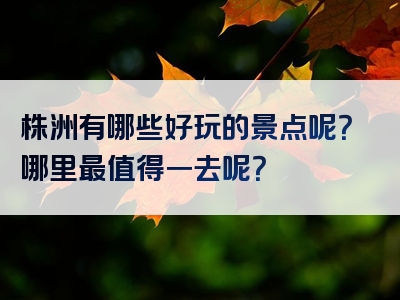 株洲有哪些好玩的景点呢？哪里最值得一去呢？