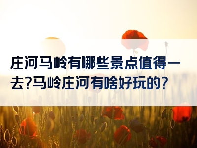 庄河马岭有哪些景点值得一去？马岭庄河有啥好玩的？