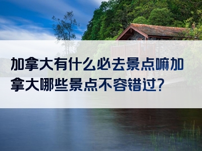 加拿大有什么必去景点嘛加拿大哪些景点不容错过？