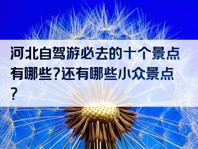 河北自驾游必去的十个景点有哪些？还有哪些小众景点？