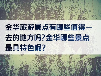 金华旅游景点有哪些值得一去的地方吗？金华哪些景点最具特色呢？