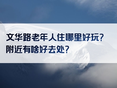 文华路老年人住哪里好玩？附近有啥好去处？