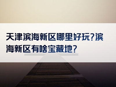 天津滨海新区哪里好玩？滨海新区有啥宝藏地？