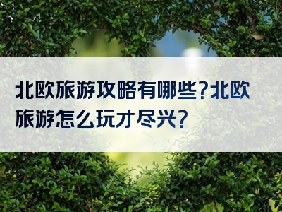 北欧旅游攻略有哪些？北欧旅游怎么玩才尽兴？