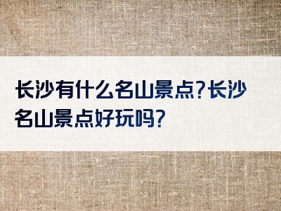 长沙有什么名山景点？长沙名山景点好玩吗？