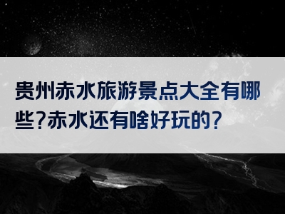 贵州赤水旅游景点大全有哪些？赤水还有啥好玩的？