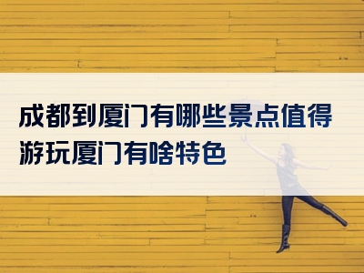 成都到厦门有哪些景点值得游玩厦门有啥特色