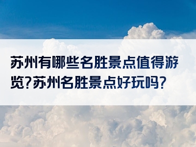 苏州有哪些名胜景点值得游览？苏州名胜景点好玩吗？