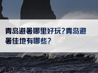 青岛避暑哪里好玩？青岛避暑佳地有哪些？