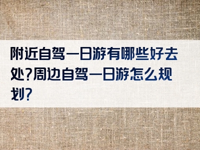 附近自驾一日游有哪些好去处？周边自驾一日游怎么规划？