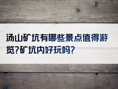 汤山矿坑有哪些景点值得游览？矿坑内好玩吗？