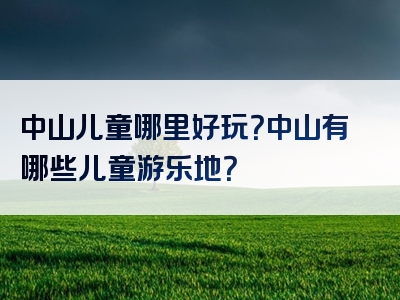 中山儿童哪里好玩？中山有哪些儿童游乐地？