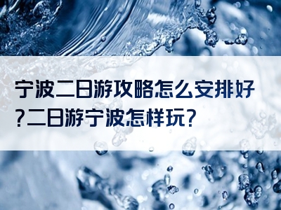 宁波二日游攻略怎么安排好？二日游宁波怎样玩？