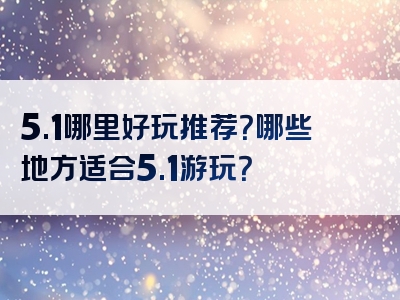 5.1哪里好玩推荐？哪些地方适合5.1游玩？