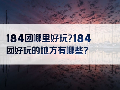 184团哪里好玩？184团好玩的地方有哪些？