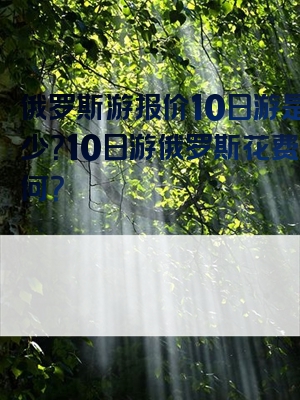 俄罗斯游报价10日游是多少？10日游俄罗斯花费如何？