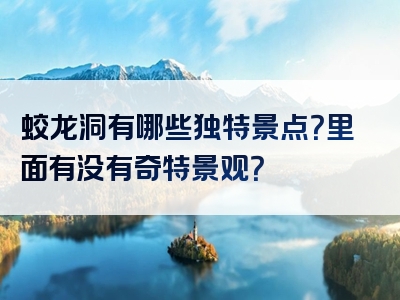 蛟龙洞有哪些独特景点？里面有没有奇特景观？