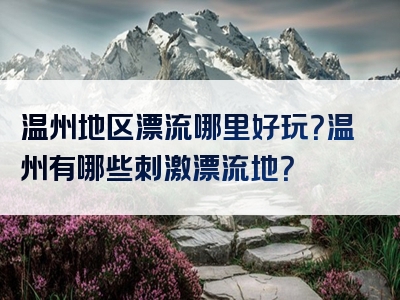 温州地区漂流哪里好玩？温州有哪些刺激漂流地？