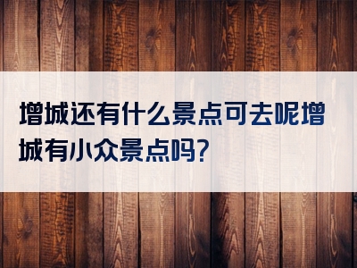 增城还有什么景点可去呢增城有小众景点吗？