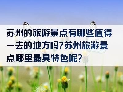 苏州的旅游景点有哪些值得一去的地方吗？苏州旅游景点哪里最具特色呢？