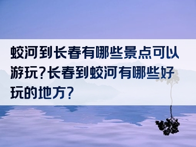 蛟河到长春有哪些景点可以游玩？长春到蛟河有哪些好玩的地方？