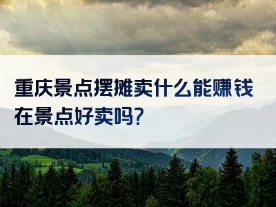 重庆景点摆摊卖什么能赚钱在景点好卖吗？