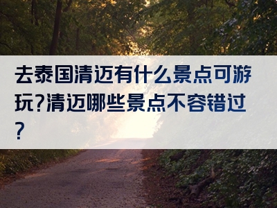 去泰国清迈有什么景点可游玩？清迈哪些景点不容错过？