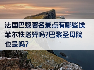 法国巴黎著名景点有哪些埃菲尔铁塔算吗？巴黎圣母院也是吗？