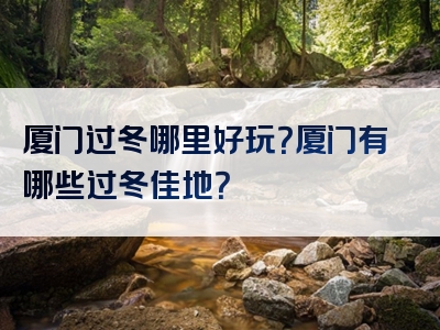 厦门过冬哪里好玩？厦门有哪些过冬佳地？