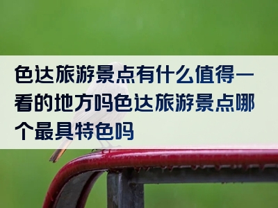 色达旅游景点有什么值得一看的地方吗色达旅游景点哪个最具特色吗