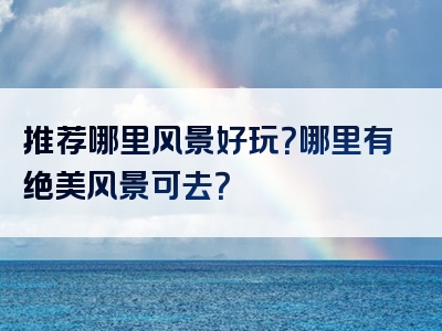 推荐哪里风景好玩？哪里有绝美风景可去？