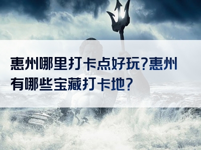 惠州哪里打卡点好玩？惠州有哪些宝藏打卡地？