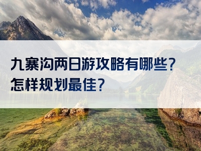 九寨沟两日游攻略有哪些？怎样规划最佳？