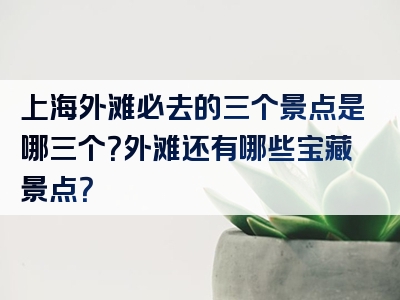 上海外滩必去的三个景点是哪三个？外滩还有哪些宝藏景点？