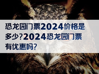 恐龙园门票2024价格是多少？2024恐龙园门票有优惠吗？