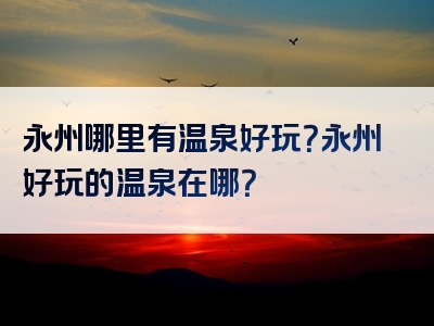 永州哪里有温泉好玩？永州好玩的温泉在哪？