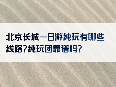 北京长城一日游纯玩有哪些线路？纯玩团靠谱吗？