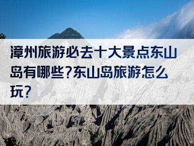 漳州旅游必去十大景点东山岛有哪些？东山岛旅游怎么玩？