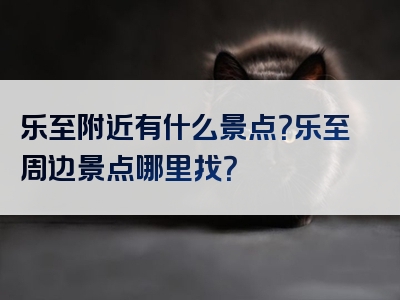 乐至附近有什么景点？乐至周边景点哪里找？