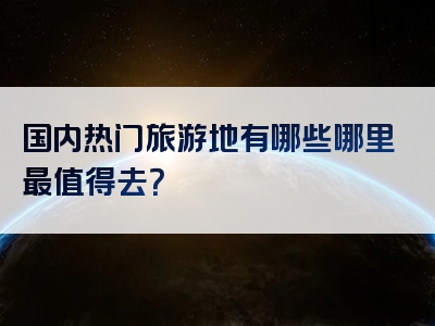 国内热门旅游地有哪些哪里最值得去？