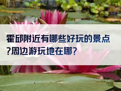 霍邱附近有哪些好玩的景点？周边游玩地在哪？