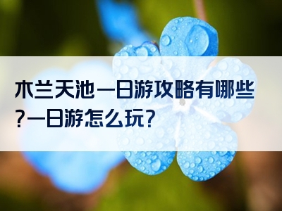 木兰天池一日游攻略有哪些？一日游怎么玩？