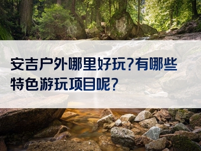 安吉户外哪里好玩？有哪些特色游玩项目呢？