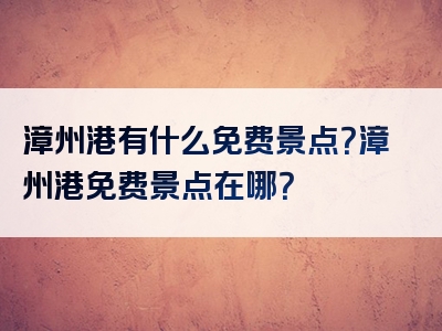 漳州港有什么免费景点？漳州港免费景点在哪？