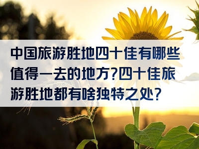 中国旅游胜地四十佳有哪些值得一去的地方？四十佳旅游胜地都有啥独特之处？