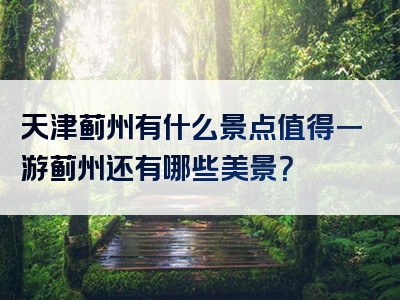 天津蓟州有什么景点值得一游蓟州还有哪些美景？