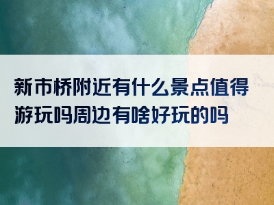 新市桥附近有什么景点值得游玩吗周边有啥好玩的吗