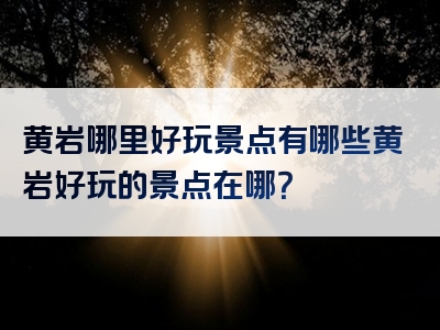 黄岩哪里好玩景点有哪些黄岩好玩的景点在哪？